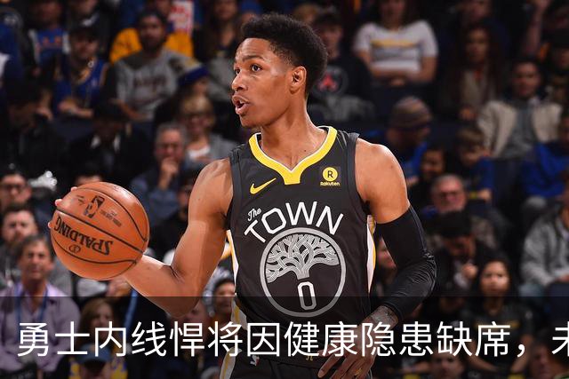 勇士内线悍将因健康隐患缺席，未来状态引发关注